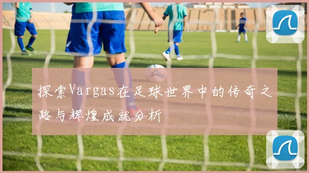 探索Vargas在足球世界中的传奇之路与辉煌成就分析