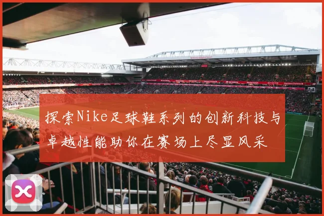 探索Nike足球鞋系列的创新科技与卓越性能助你在赛场上尽显风采