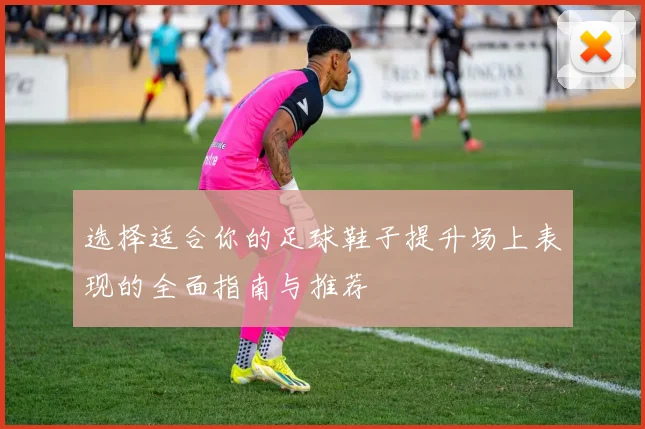 选择适合你的足球鞋子提升场上表现的全面指南与推荐