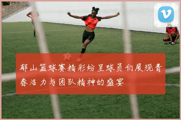 郁山篮球赛精彩纷呈球员们展现青春活力与团队精神的盛宴